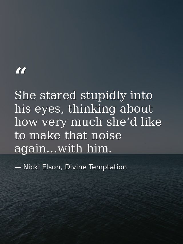 She stared stupidly into his eyes, thinking about how very much she’d like to make that noise again…with him. — Nicki Elson, Divine Temptation