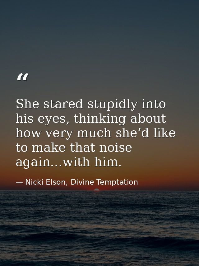 She stared stupidly into his eyes, thinking about how very much she’d like to make that noise again…with him. — Nicki Elson, Divine Temptation