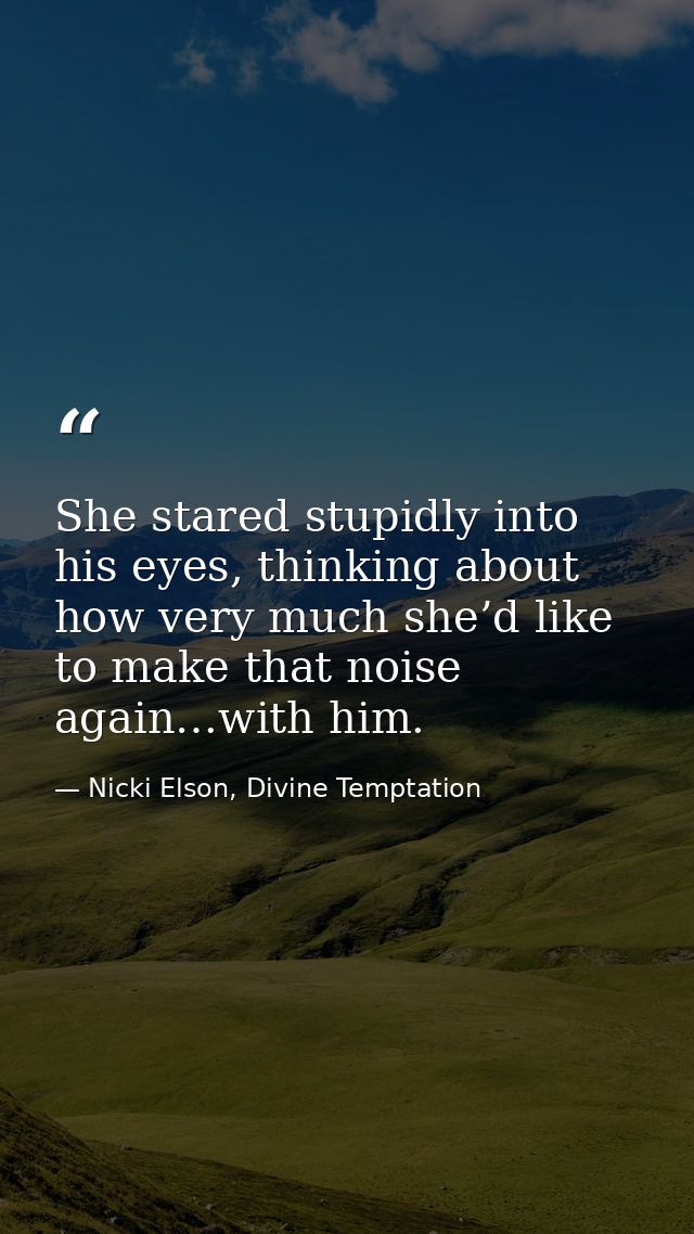 She stared stupidly into his eyes, thinking about how very much she’d like to make that noise again…with him. — Nicki Elson, Divine Temptation