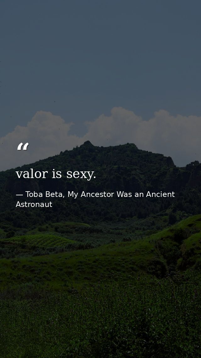 valor is sexy. — Toba Beta, My Ancestor Was an Ancient Astronaut