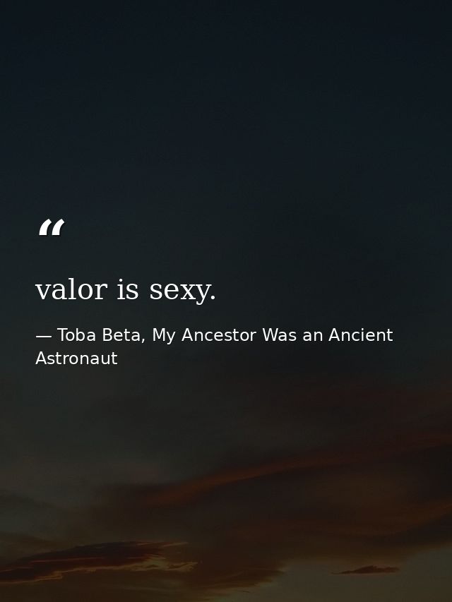valor is sexy. — Toba Beta, My Ancestor Was an Ancient Astronaut