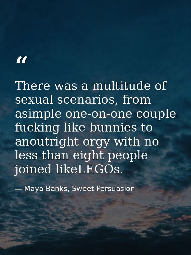 There was a multitude of sexual scenarios, from asimple one-on-one couple fucking like bunnies to anoutright orgy with n — Maya Banks, Sweet Persuasion