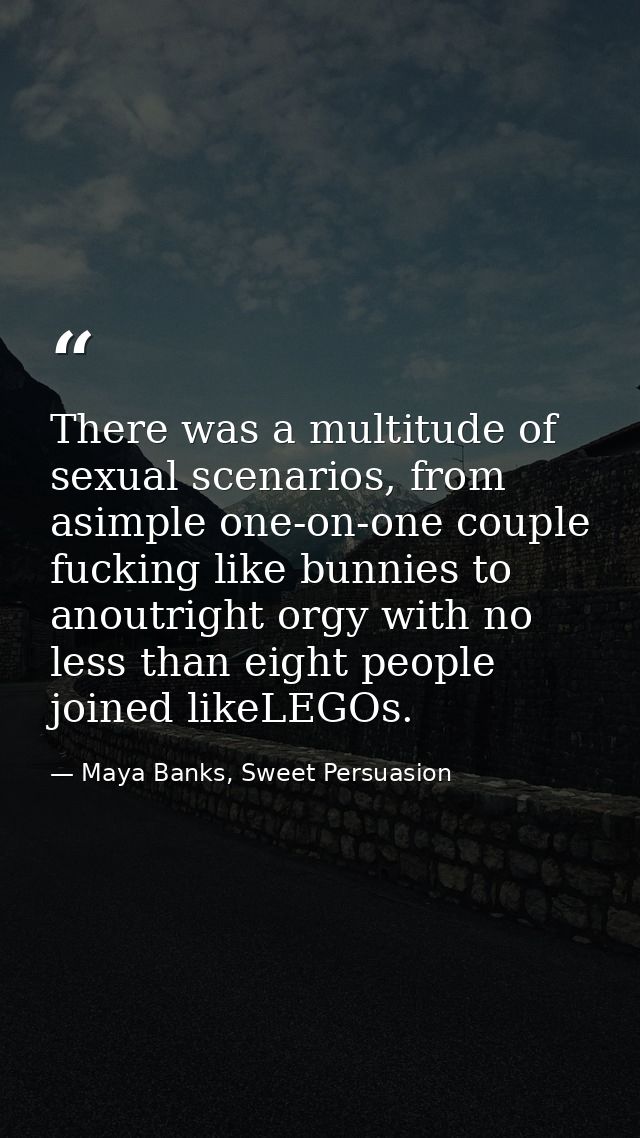 There was a multitude of sexual scenarios, from asimple one-on-one couple fucking like bunnies to anoutright orgy with n — Maya Banks, Sweet Persuasion