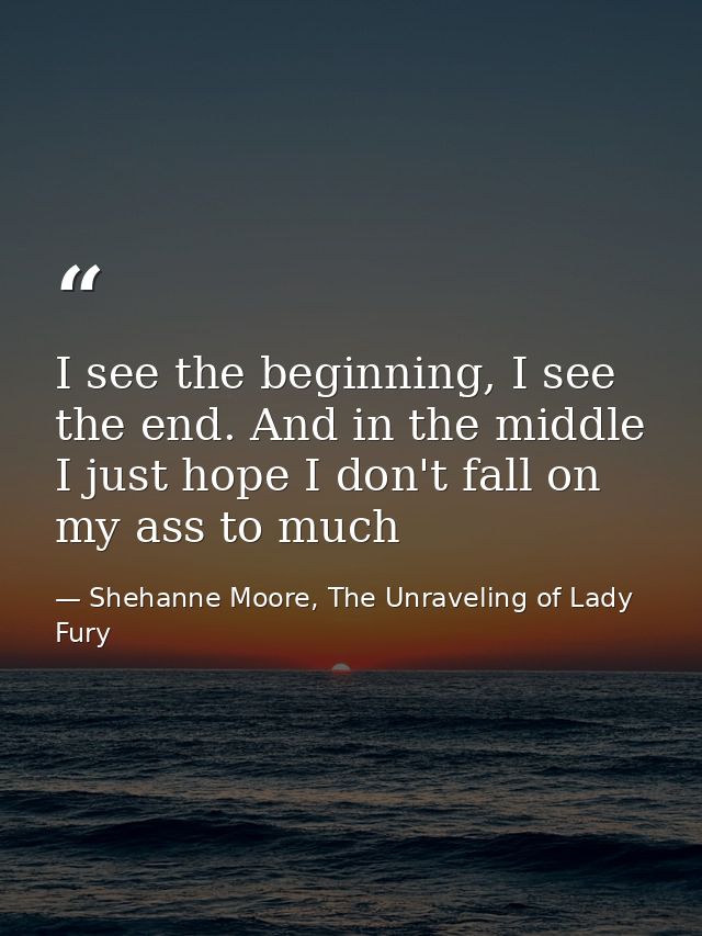 I see the beginning, I see the end. And in the middle I just hope I don't fall on my ass to much — Shehanne Moore, The Unraveling of Lady Fury