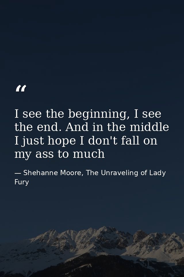 I see the beginning, I see the end. And in the middle I just hope I don't fall on my ass to much — Shehanne Moore, The Unraveling of Lady Fury