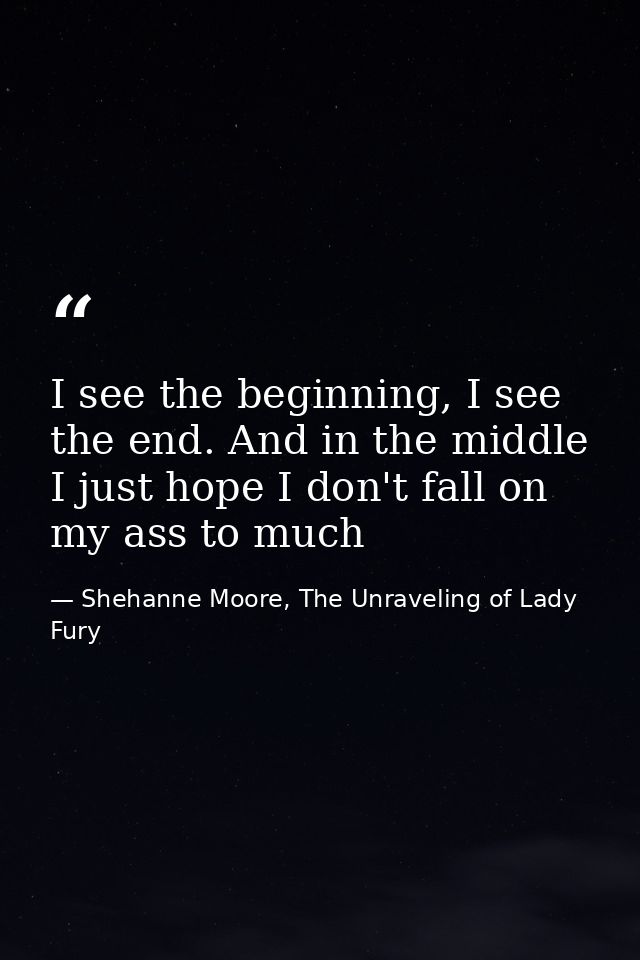 I see the beginning, I see the end. And in the middle I just hope I don't fall on my ass to much — Shehanne Moore, The Unraveling of Lady Fury