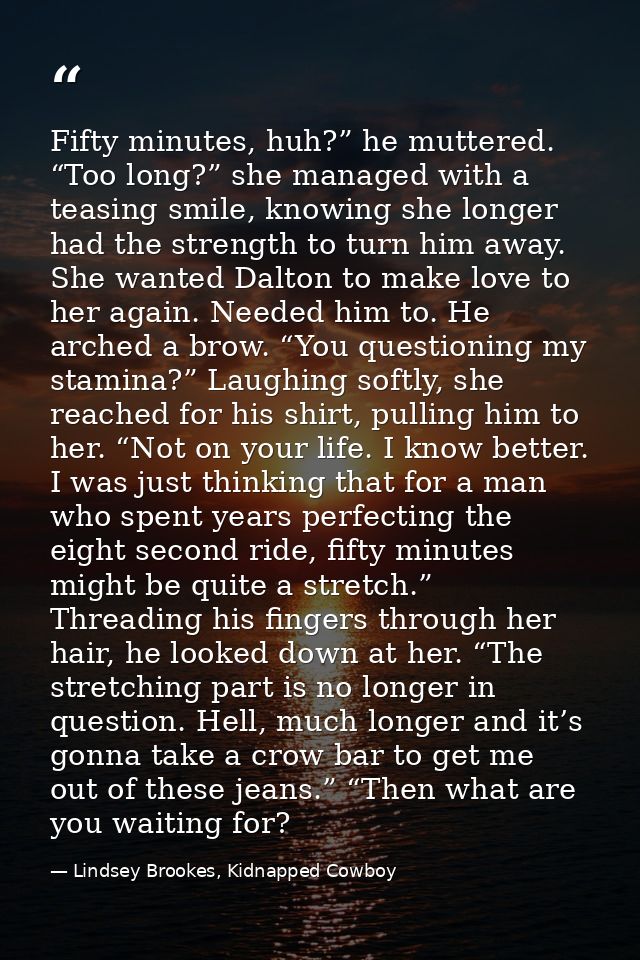 Fifty minutes, huh?” he muttered. “Too long?” she managed with a teasing smile, knowing she longer had the strength to t — Lindsey Brookes, Kidnapped Cowboy