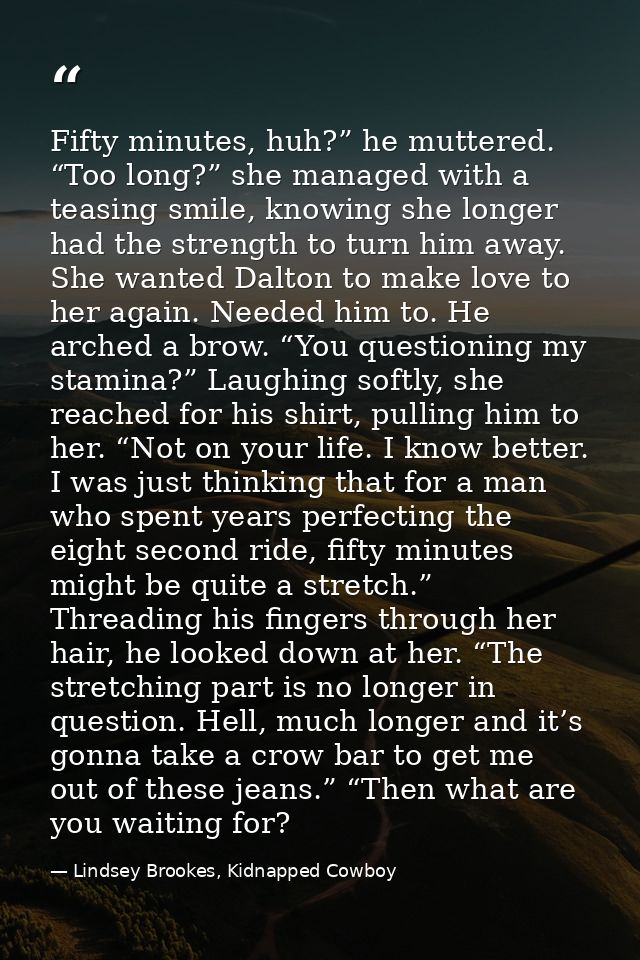 Fifty minutes, huh?” he muttered. “Too long?” she managed with a teasing smile, knowing she longer had the strength to t — Lindsey Brookes, Kidnapped Cowboy