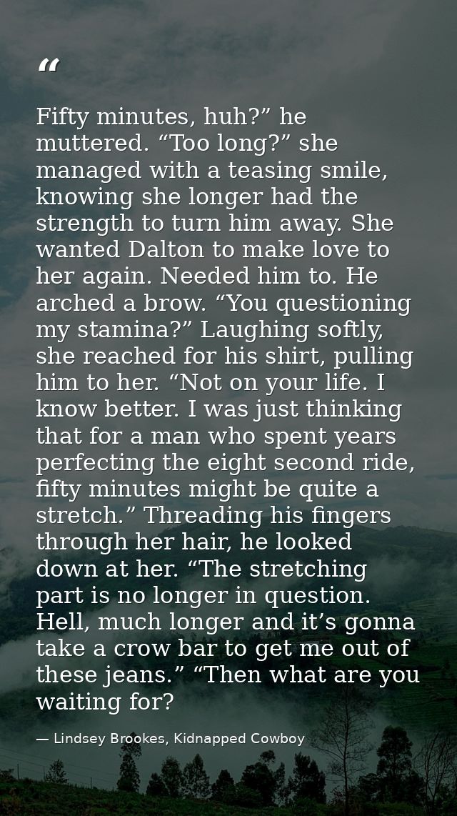 Fifty minutes, huh?” he muttered. “Too long?” she managed with a teasing smile, knowing she longer had the strength to t — Lindsey Brookes, Kidnapped Cowboy