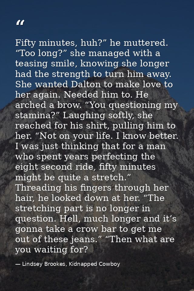 Fifty minutes, huh?” he muttered. “Too long?” she managed with a teasing smile, knowing she longer had the strength to t — Lindsey Brookes, Kidnapped Cowboy