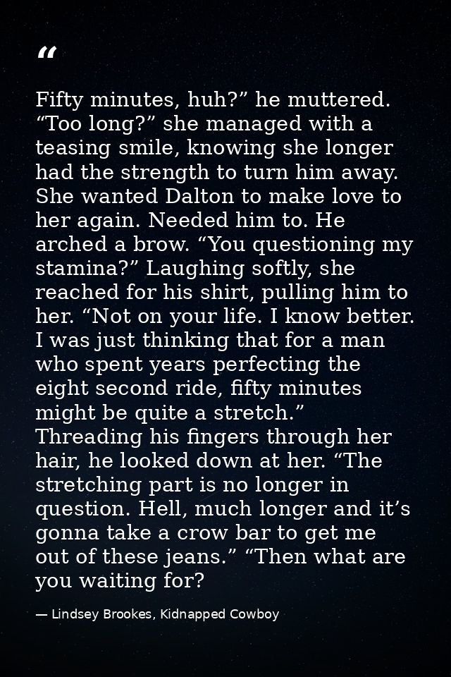 Fifty minutes, huh?” he muttered. “Too long?” she managed with a teasing smile, knowing she longer had the strength to t — Lindsey Brookes, Kidnapped Cowboy