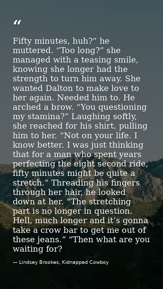 Fifty minutes, huh?” he muttered. “Too long?” she managed with a teasing smile, knowing she longer had the strength to t — Lindsey Brookes, Kidnapped Cowboy