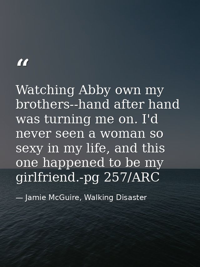 Watching Abby own my brothers--hand after hand was turning me on. I'd never seen a woman so sexy in my life, and this on — Jamie McGuire, Walking Disaster