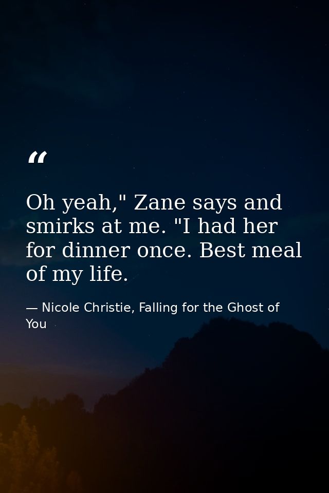 Oh yeah," Zane says and smirks at me. "I had her for dinner once. Best meal of my life. — Nicole Christie, Falling for the Ghost of You