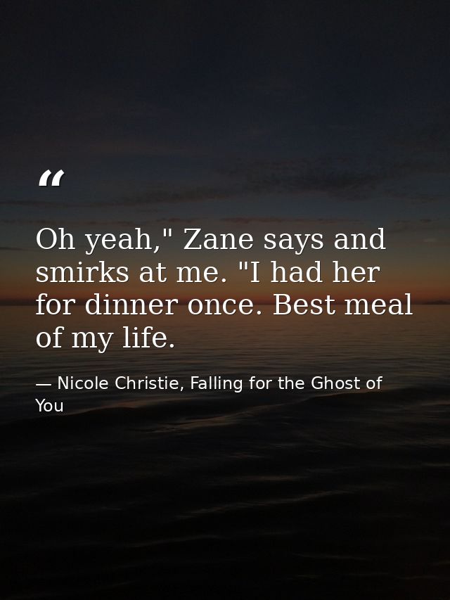 Oh yeah," Zane says and smirks at me. "I had her for dinner once. Best meal of my life. — Nicole Christie, Falling for the Ghost of You