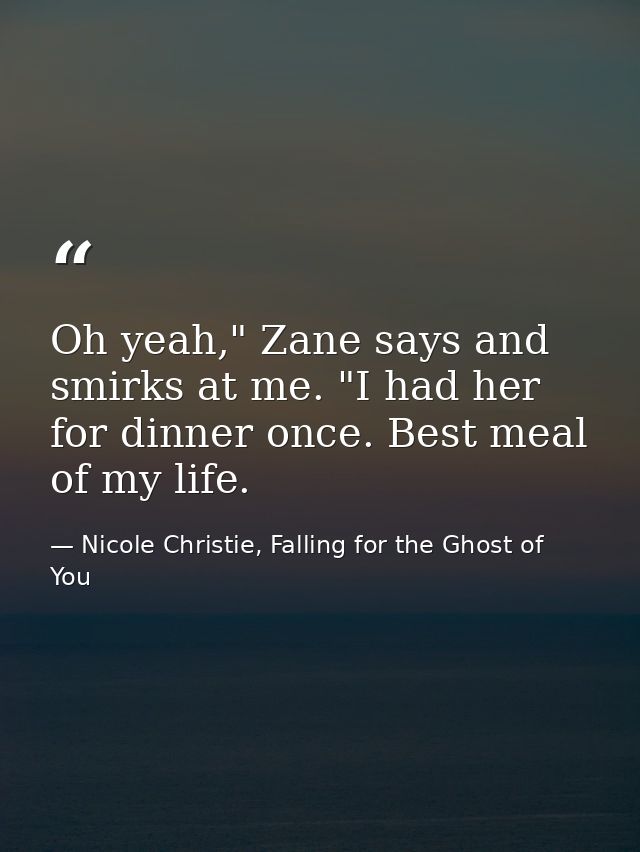 Oh yeah," Zane says and smirks at me. "I had her for dinner once. Best meal of my life. — Nicole Christie, Falling for the Ghost of You