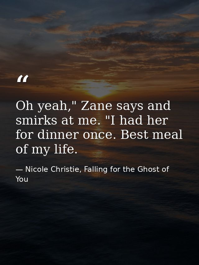 Oh yeah," Zane says and smirks at me. "I had her for dinner once. Best meal of my life. — Nicole Christie, Falling for the Ghost of You