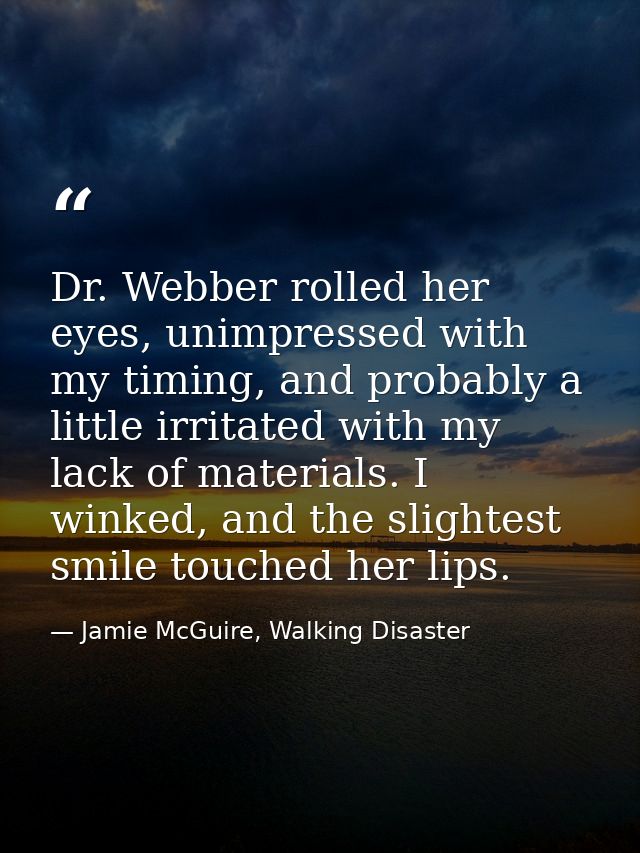 Dr. Webber rolled her eyes, unimpressed with my timing, and probably a little irritated with my lack of materials. I win — Jamie McGuire, Walking Disaster