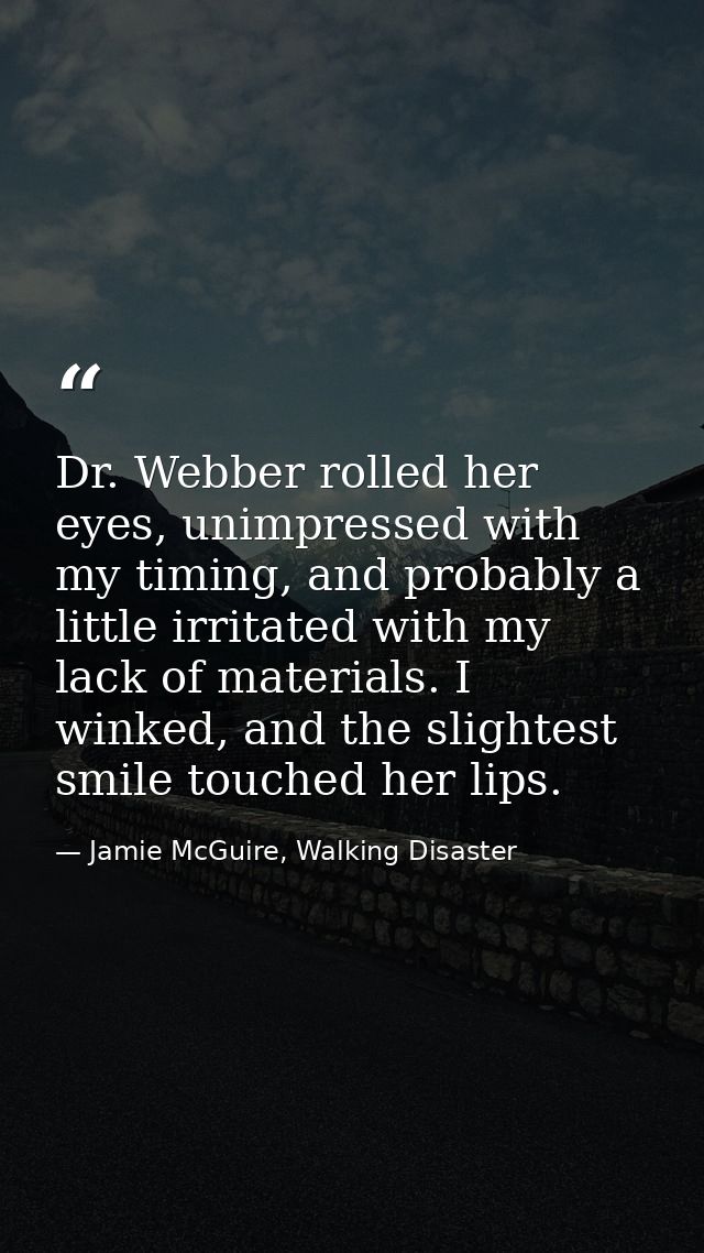 Dr. Webber rolled her eyes, unimpressed with my timing, and probably a little irritated with my lack of materials. I win — Jamie McGuire, Walking Disaster