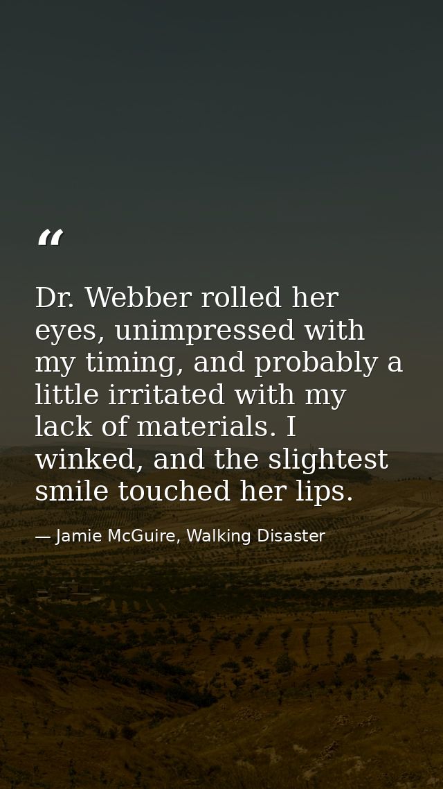 Dr. Webber rolled her eyes, unimpressed with my timing, and probably a little irritated with my lack of materials. I win — Jamie McGuire, Walking Disaster