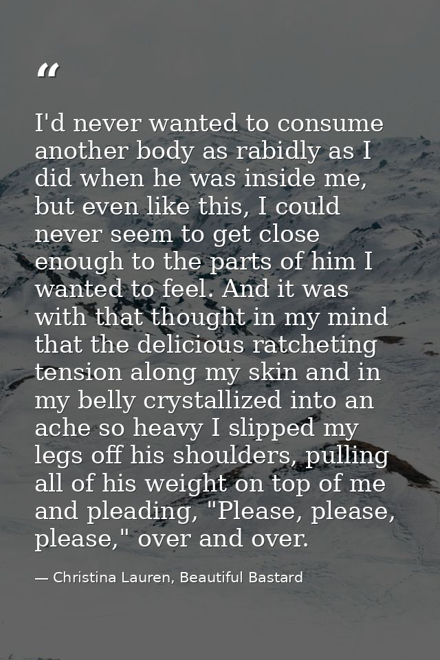 I'd never wanted to consume another body as rabidly as I did when he was inside me, but even like this, I could never se — Christina Lauren, Beautiful Bastard