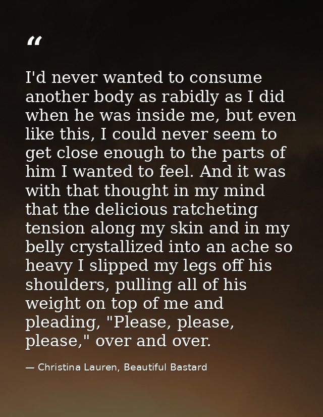 I'd never wanted to consume another body as rabidly as I did when he was inside me, but even like this, I could never se — Christina Lauren, Beautiful Bastard