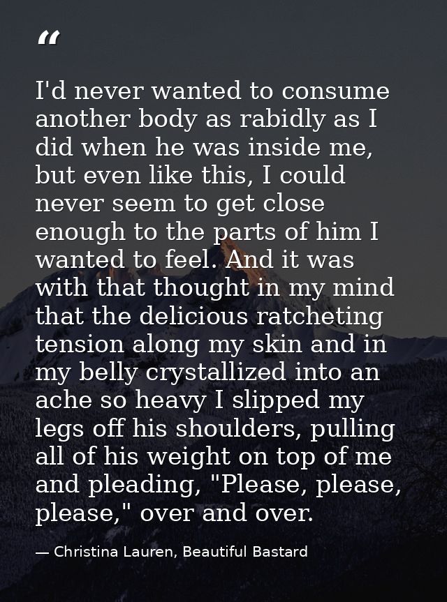 I'd never wanted to consume another body as rabidly as I did when he was inside me, but even like this, I could never se — Christina Lauren, Beautiful Bastard