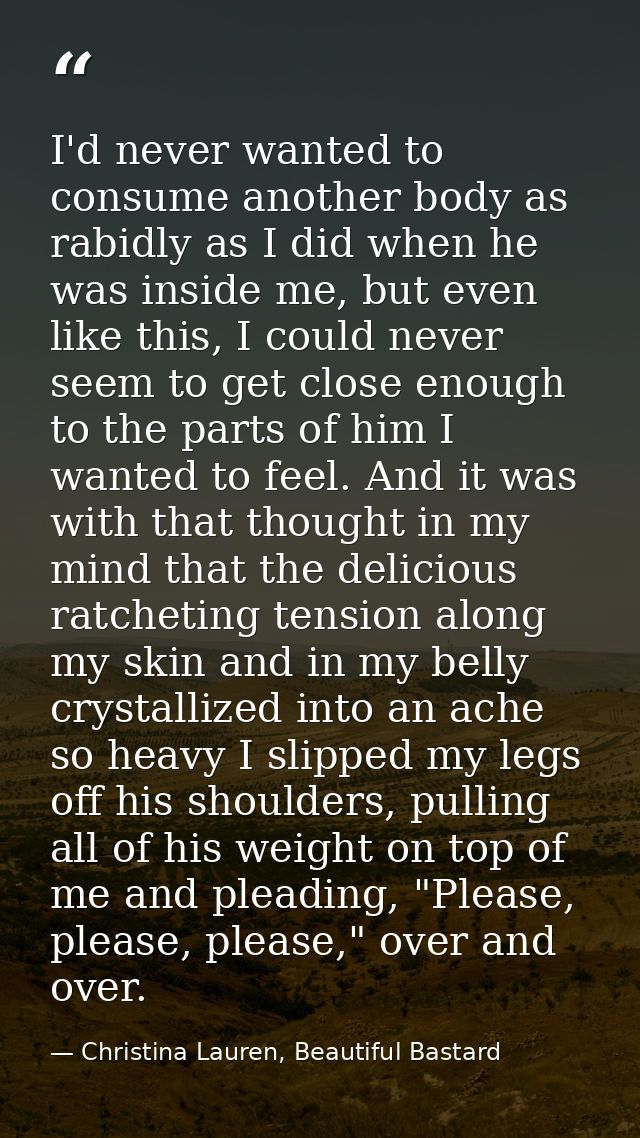 I'd never wanted to consume another body as rabidly as I did when he was inside me, but even like this, I could never se — Christina Lauren, Beautiful Bastard