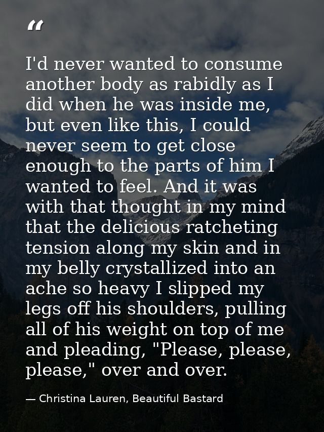 I'd never wanted to consume another body as rabidly as I did when he was inside me, but even like this, I could never se — Christina Lauren, Beautiful Bastard