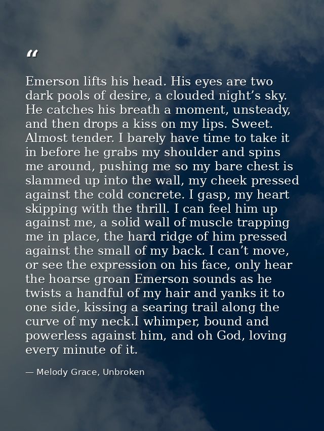 Emerson lifts his head. His eyes are two dark pools of desire, a clouded night’s sky. He catches his breath a moment, un — Melody Grace, Unbroken