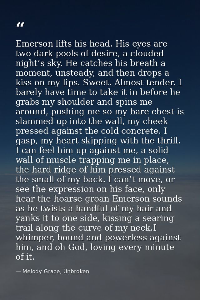 Emerson lifts his head. His eyes are two dark pools of desire, a clouded night’s sky. He catches his breath a moment, un — Melody Grace, Unbroken