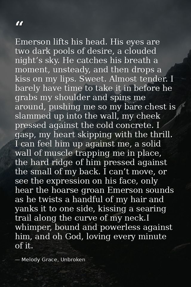 Emerson lifts his head. His eyes are two dark pools of desire, a clouded night’s sky. He catches his breath a moment, un — Melody Grace, Unbroken