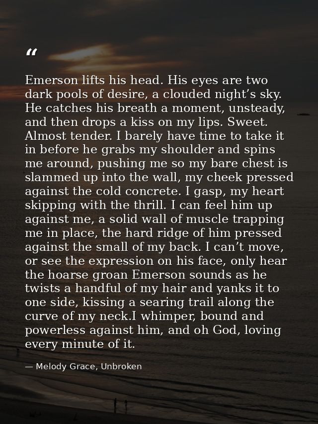 Emerson lifts his head. His eyes are two dark pools of desire, a clouded night’s sky. He catches his breath a moment, un — Melody Grace, Unbroken