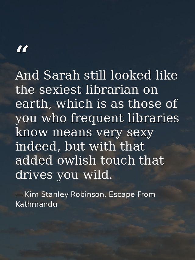 And Sarah still looked like the sexiest librarian on earth, which is as those of you who frequent libraries know means v — Kim Stanley Robinson, Escape From Kathmandu