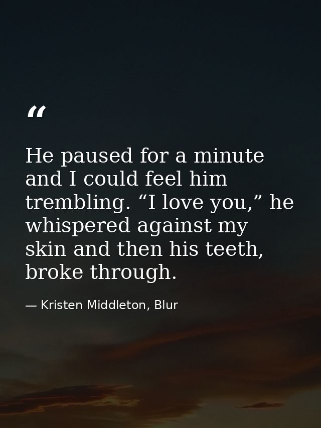 He paused for a minute and I could feel him trembling. “I love you,” he whispered against my skin and then his teeth, br — Kristen Middleton, Blur