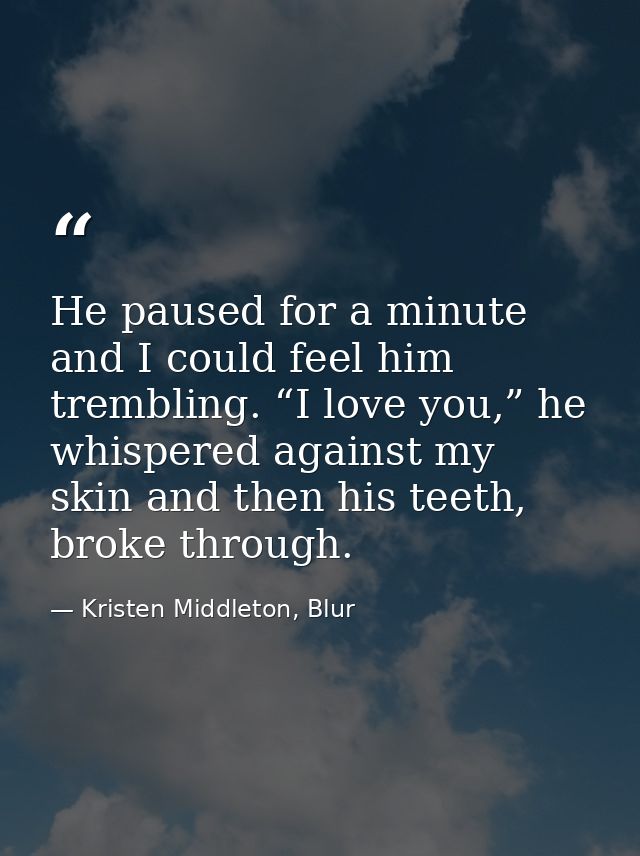 He paused for a minute and I could feel him trembling. “I love you,” he whispered against my skin and then his teeth, br — Kristen Middleton, Blur