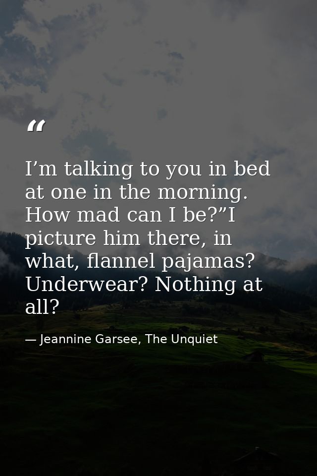 I’m talking to you in bed at one in the morning. How mad can I be?”I picture him there, in what, flannel pajamas? Underw — Jeannine Garsee, The Unquiet