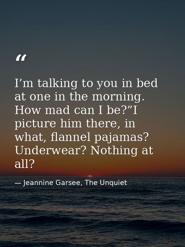 I’m talking to you in bed at one in the morning. How mad can I be?”I picture him there, in what, flannel pajamas? Underw — Jeannine Garsee, The Unquiet