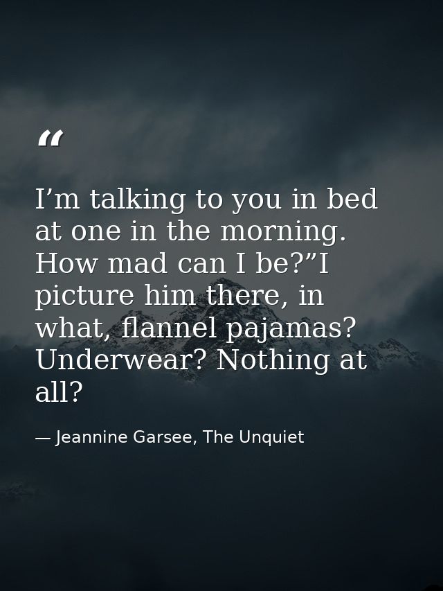 I’m talking to you in bed at one in the morning. How mad can I be?”I picture him there, in what, flannel pajamas? Underw — Jeannine Garsee, The Unquiet