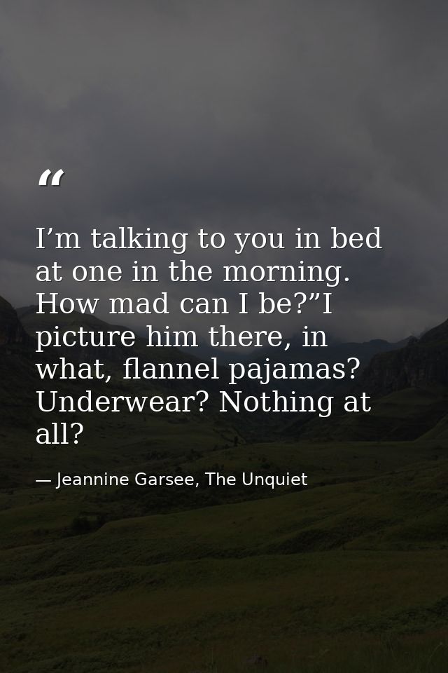 I’m talking to you in bed at one in the morning. How mad can I be?”I picture him there, in what, flannel pajamas? Underw — Jeannine Garsee, The Unquiet