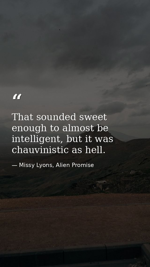 That sounded sweet enough to almost be intelligent, but it was chauvinistic as hell. — Missy Lyons, Alien Promise