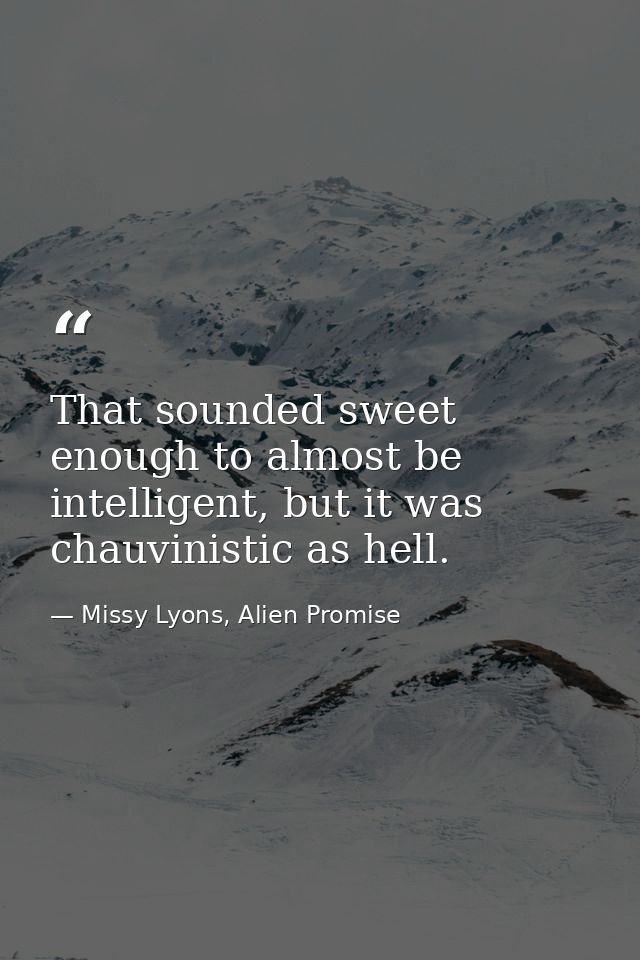 That sounded sweet enough to almost be intelligent, but it was chauvinistic as hell. — Missy Lyons, Alien Promise
