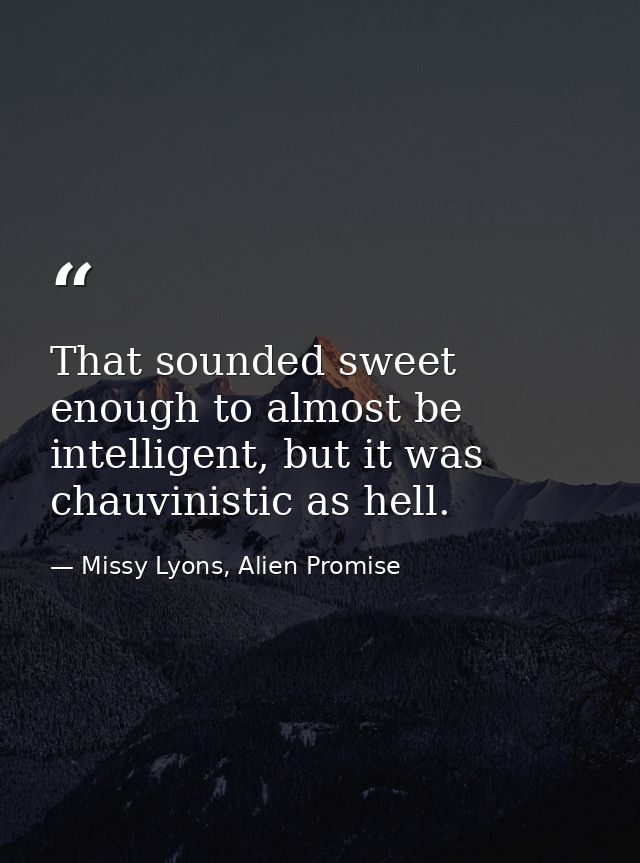 That sounded sweet enough to almost be intelligent, but it was chauvinistic as hell. — Missy Lyons, Alien Promise