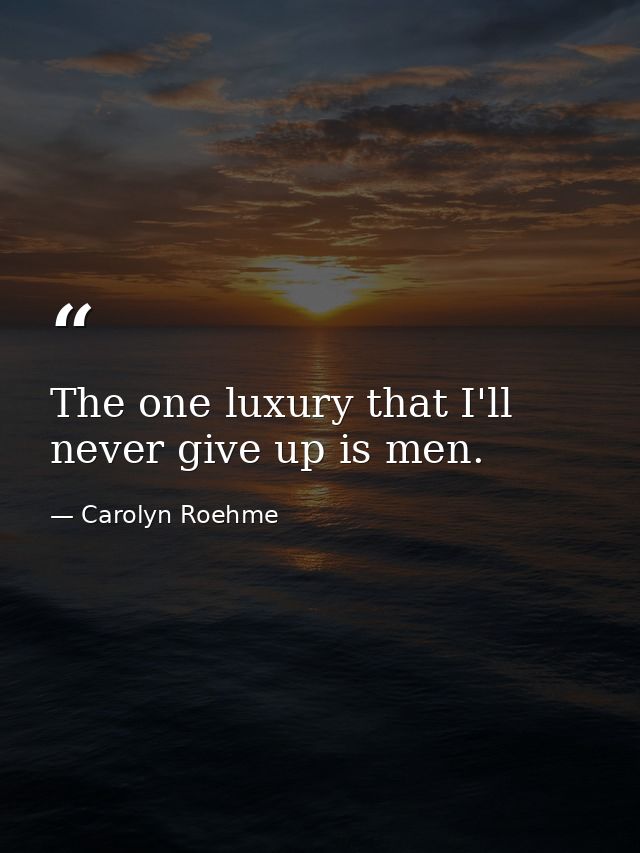 The one luxury that I'll never give up is men. — Carolyn Roehme