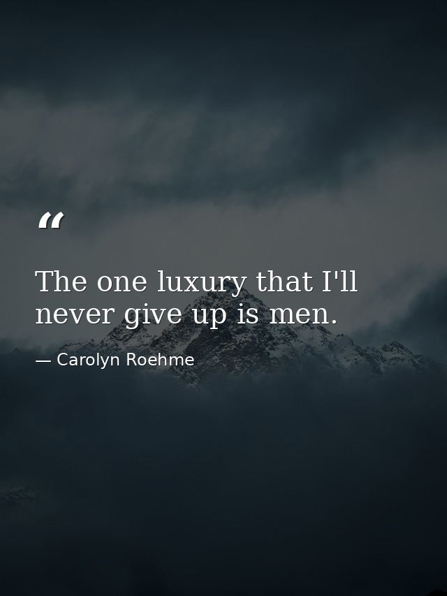 The one luxury that I'll never give up is men. — Carolyn Roehme