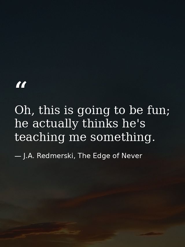 Oh, this is going to be fun; he actually thinks he's teaching me something. — J.A. Redmerski, The Edge of Never