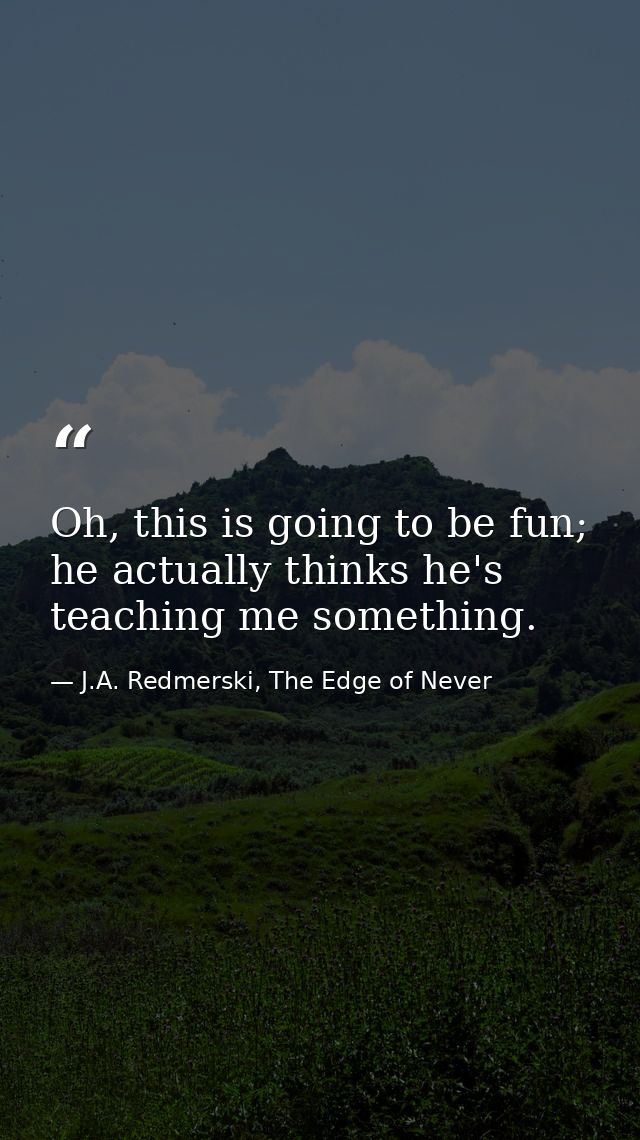 Oh, this is going to be fun; he actually thinks he's teaching me something. — J.A. Redmerski, The Edge of Never