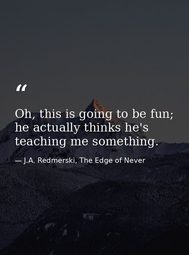 Oh, this is going to be fun; he actually thinks he's teaching me something. — J.A. Redmerski, The Edge of Never