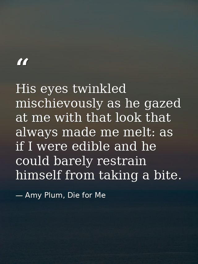 His eyes twinkled mischievously as he gazed at me with that look that always made me melt: as if I were edible and he co — Amy Plum, Die for Me