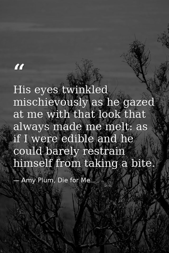 His eyes twinkled mischievously as he gazed at me with that look that always made me melt: as if I were edible and he co — Amy Plum, Die for Me